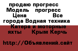 продаю прогресс 4 › Модель ­ прогресс 4 › Цена ­ 100 000 - Все города Водная техника » Катера и моторные яхты   . Крым,Керчь